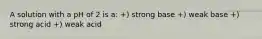 A solution with a pH of 2 is a: +) strong base +) weak base +) strong acid +) weak acid