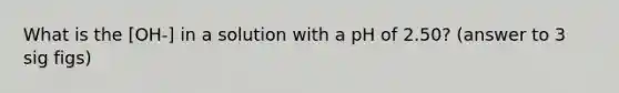 What is the [OH-] in a solution with a pH of 2.50? (answer to 3 sig figs)