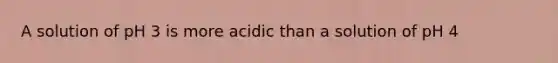 A solution of pH 3 is more acidic than a solution of pH 4