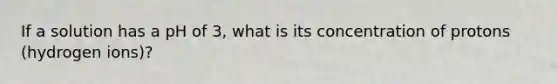 If a solution has a pH of 3, what is its concentration of protons (hydrogen ions)?