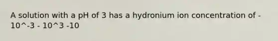 A solution with a pH of 3 has a hydronium ion concentration of - 10^-3 - 10^3 -10