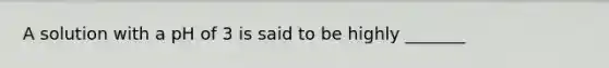 A solution with a pH of 3 is said to be highly _______