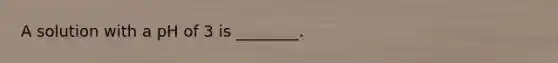 A solution with a pH of 3 is ________.