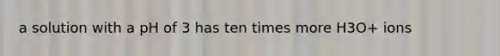 a solution with a pH of 3 has ten times more H3O+ ions
