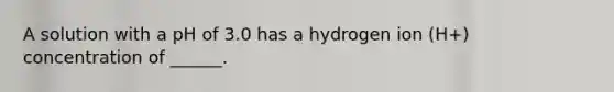 A solution with a pH of 3.0 has a hydrogen ion (H+) concentration of ______.