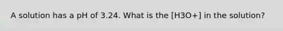 A solution has a pH of 3.24. What is the [H3O+] in the solution?