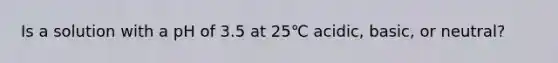 Is a solution with a pH of 3.5 at 25℃ acidic, basic, or neutral?