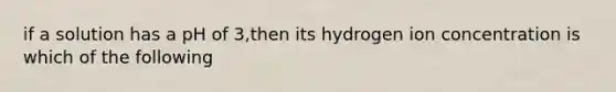 if a solution has a pH of 3,then its hydrogen ion concentration is which of the following