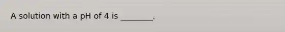 A solution with a pH of 4 is ________.