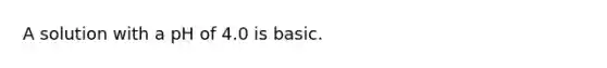 A solution with a pH of 4.0 is basic.