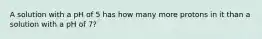 A solution with a pH of 5 has how many more protons in it than a solution with a pH of 7?