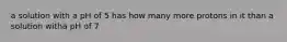 a solution with a pH of 5 has how many more protons in it than a solution witha pH of 7