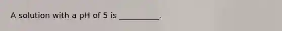 A solution with a pH of 5 is __________.