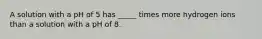 A solution with a pH of 5 has _____ times more hydrogen ions than a solution with a pH of 8.