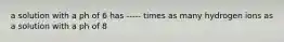 a solution with a ph of 6 has ----- times as many hydrogen ions as a solution with a ph of 8