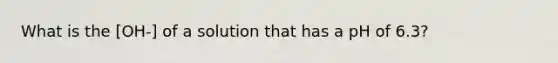 What is the [OH-] of a solution that has a pH of 6.3?