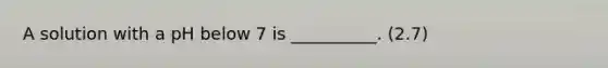 A solution with a pH below 7 is __________. (2.7)