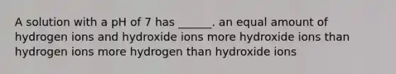 A solution with a pH of 7 has ______. an equal amount of hydrogen ions and hydroxide ions more hydroxide ions than hydrogen ions more hydrogen than hydroxide ions