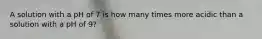 A solution with a pH of 7 is how many times more acidic than a solution with a pH of 9?