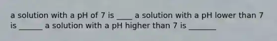 a solution with a pH of 7 is ____ a solution with a pH lower than 7 is ______ a solution with a pH higher than 7 is _______