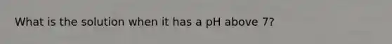 What is the solution when it has a pH above 7?