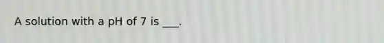 A solution with a pH of 7 is ___.