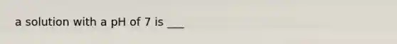 a solution with a pH of 7 is ___