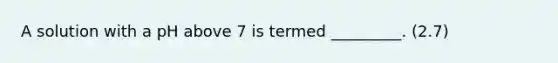 A solution with a pH above 7 is termed _________. (2.7)