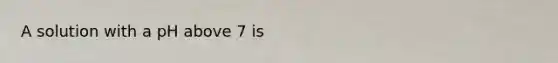 A solution with a pH above 7 is