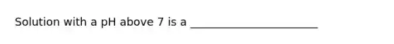 Solution with a pH above 7 is a _______________________