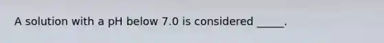 A solution with a pH below 7.0 is considered _____.