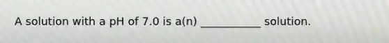 A solution with a pH of 7.0 is a(n) ___________ solution.