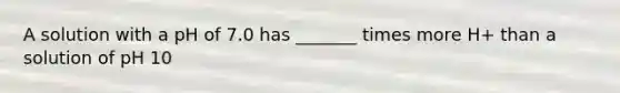 A solution with a pH of 7.0 has _______ times more H+ than a solution of pH 10