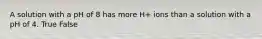 A solution with a pH of 8 has more H+ ions than a solution with a pH of 4. True False