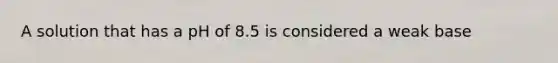 A solution that has a pH of 8.5 is considered a weak base