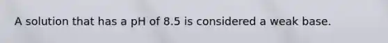 A solution that has a pH of 8.5 is considered a weak base.