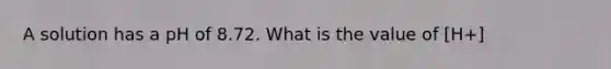 A solution has a pH of 8.72. What is the value of [H+]