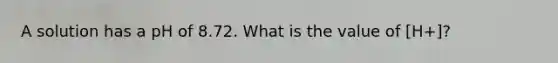 A solution has a pH of 8.72. What is the value of [H+]?