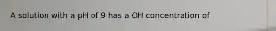 A solution with a pH of 9 has a OH concentration of