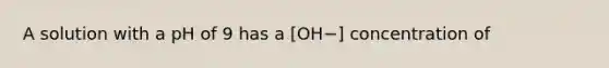 A solution with a pH of 9 has a [OH−] concentration of