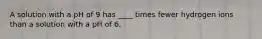 A solution with a pH of 9 has ____ times fewer hydrogen ions than a solution with a pH of 6.​