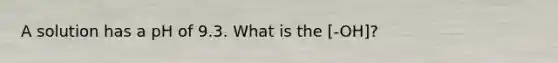 A solution has a pH of 9.3. What is the [-OH]?