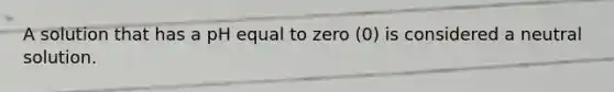 A solution that has a pH equal to zero (0) is considered a neutral solution.