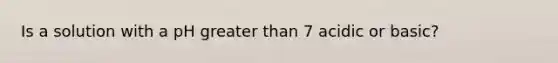 Is a solution with a pH <a href='https://www.questionai.com/knowledge/ktgHnBD4o3-greater-than' class='anchor-knowledge'>greater than</a> 7 acidic or basic?