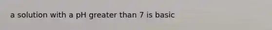 a solution with a pH greater than 7 is basic