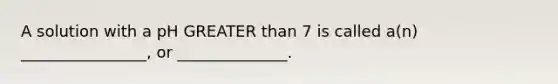 A solution with a pH GREATER than 7 is called a(n) ________________, or ______________.