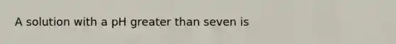 A solution with a pH greater than seven is