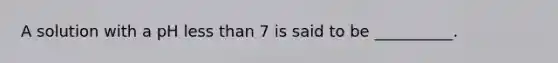 A solution with a pH less than 7 is said to be __________.