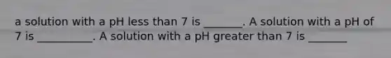 a solution with a pH less than 7 is _______. A solution with a pH of 7 is __________. A solution with a pH greater than 7 is _______