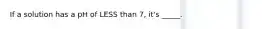 If a solution has a pH of LESS than 7, it's _____.